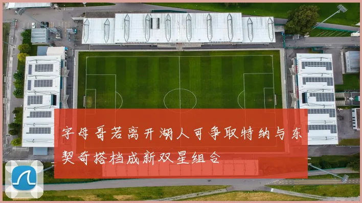 字母哥若离开湖人可争取特纳与东契奇搭档成新双星组合