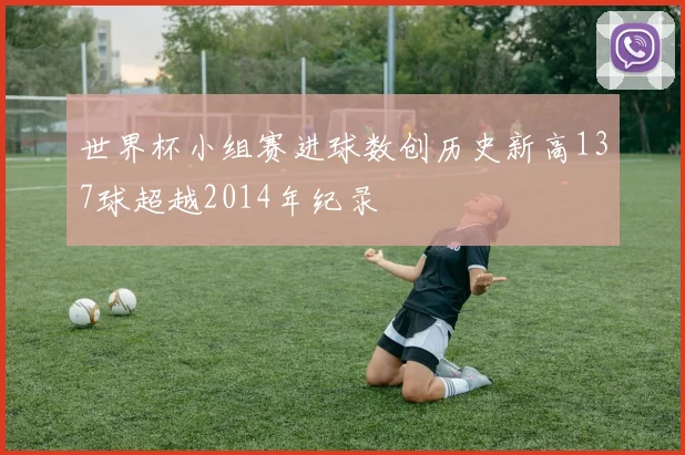 世界杯小组赛进球数创历史新高137球超越2014年纪录