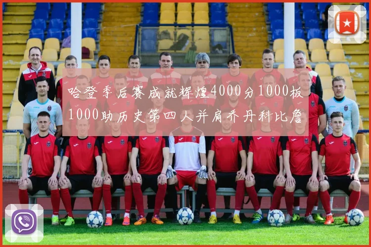 哈登季后赛成就辉煌4000分1000板1000助历史第四人并肩乔丹科比詹姆斯