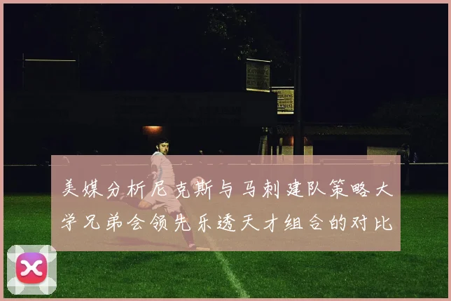 美媒分析尼克斯与马刺建队策略大学兄弟会领先乐透天才组合的对比