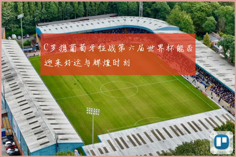 C罗携葡萄牙征战第六届世界杯能否迎来好运与辉煌时刻