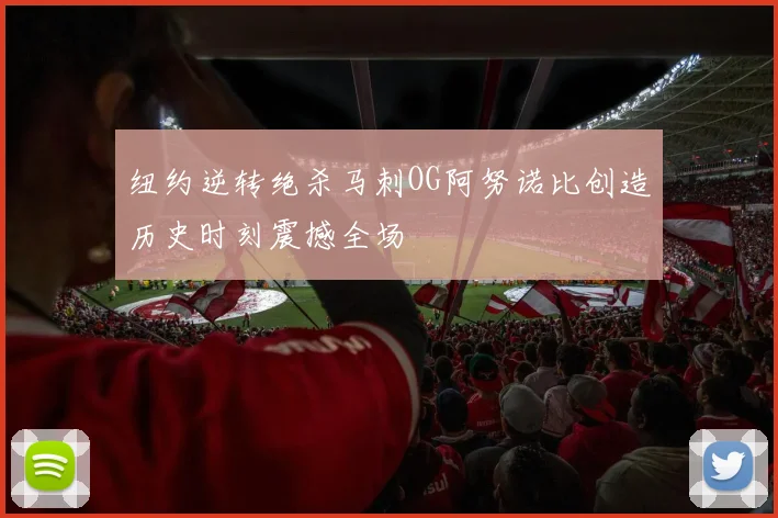 纽约逆转绝杀马刺OG阿努诺比创造历史时刻震撼全场