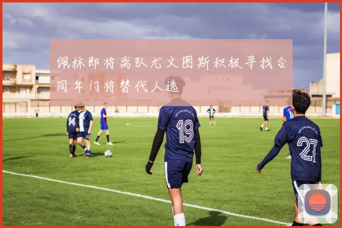 佩林即将离队尤文图斯积极寻找合同年门将替代人选