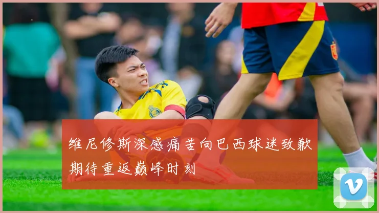 维尼修斯深感痛苦向巴西球迷致歉期待重返巅峰时刻