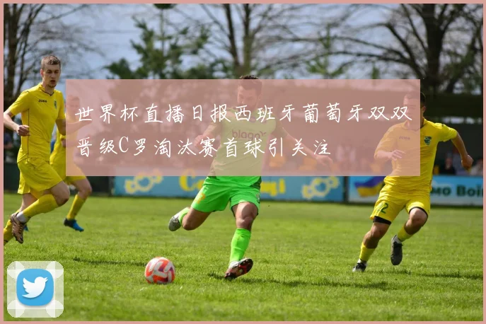 世界杯直播日报西班牙葡萄牙双双晋级C罗淘汰赛首球引关注