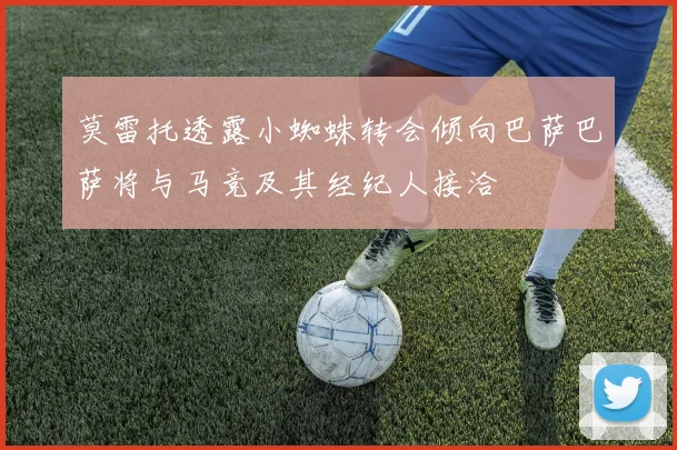 莫雷托透露小蜘蛛转会倾向巴萨巴萨将与马竞及其经纪人接洽