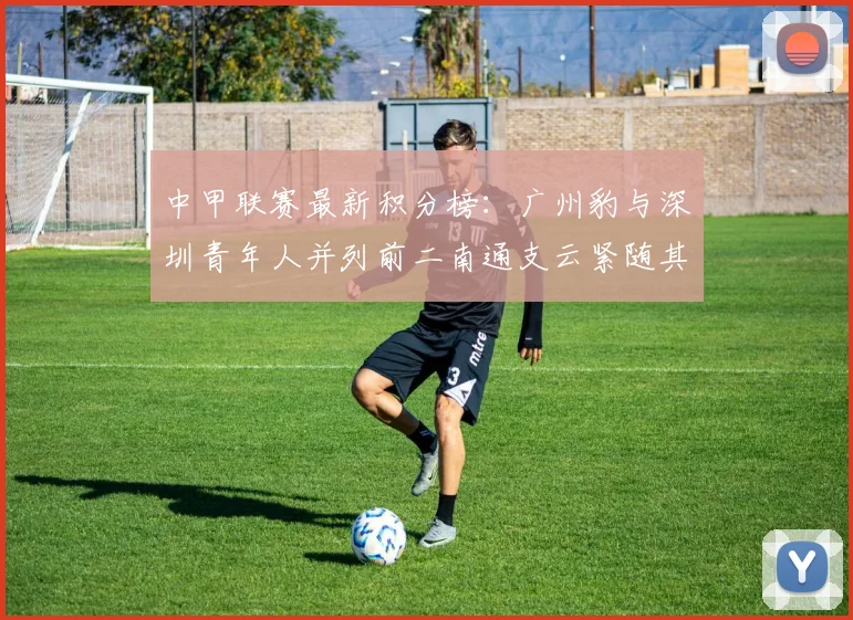 中甲联赛最新积分榜：广州豹与深圳青年人并列前二南通支云紧随其后