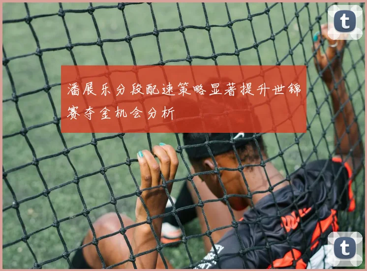 潘展乐分段配速策略显著提升世锦赛夺金机会分析