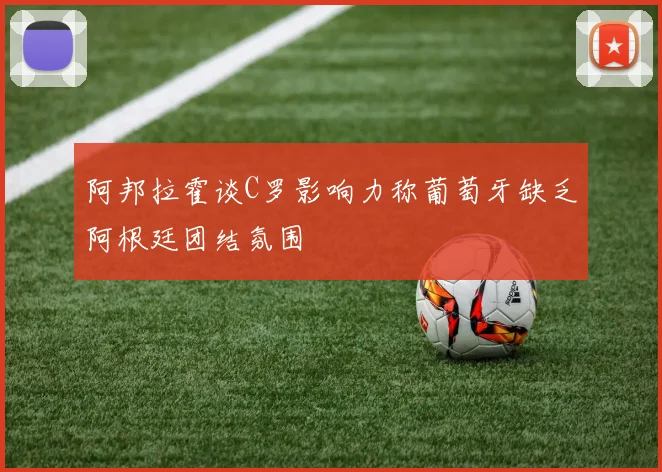 阿邦拉霍谈C罗影响力称葡萄牙缺乏阿根廷团结氛围