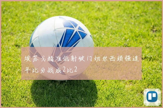 埃苏戈精准低射破门切尔西顽强追平比分战成2比2