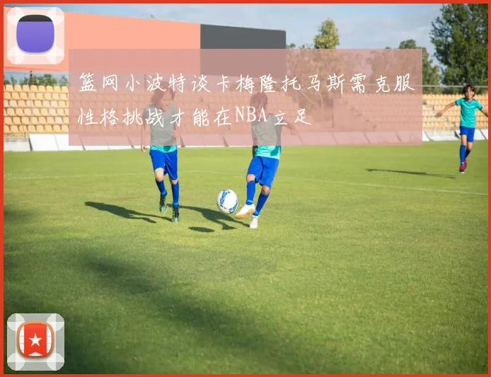 篮网小波特谈卡梅隆托马斯需克服性格挑战才能在NBA立足