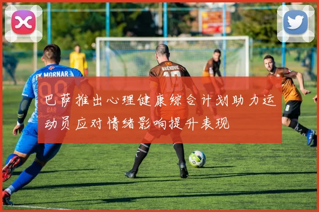 巴萨推出心理健康综合计划助力运动员应对情绪影响提升表现