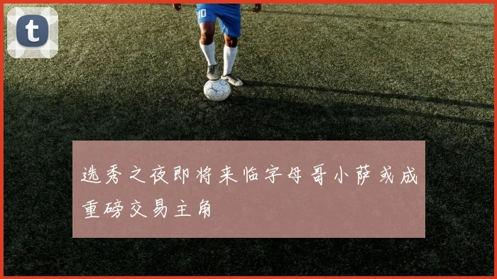 选秀之夜即将来临字母哥小萨或成重磅交易主角