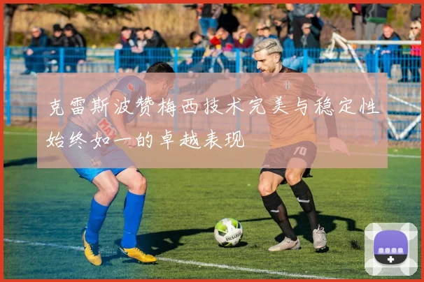 克雷斯波赞梅西技术完美与稳定性始终如一的卓越表现