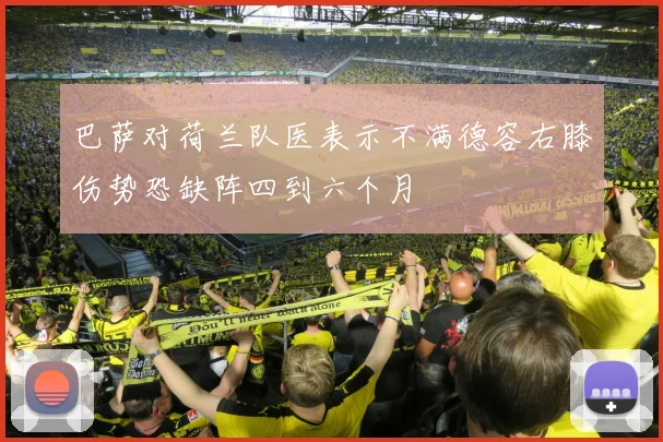 巴萨对荷兰队医表示不满德容右膝伤势恐缺阵四到六个月