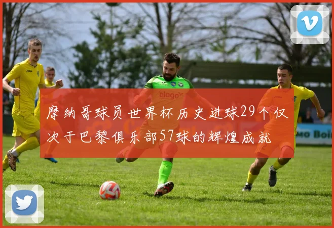 摩纳哥球员世界杯历史进球29个仅次于巴黎俱乐部57球的辉煌成就