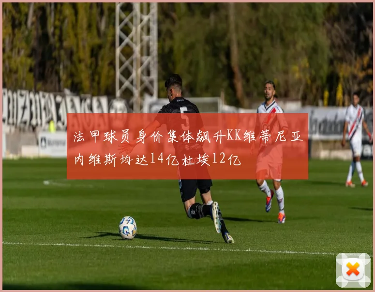 法甲球员身价集体飙升KK维蒂尼亚内维斯均达14亿杜埃12亿