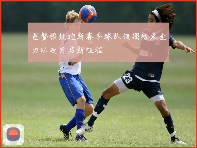 重整旗鼓迎新赛季球队假期结束全力以赴开启新征程