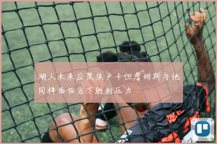 湖人未来应聚焦卢卡但詹姆斯与他同样面临当下胜利压力