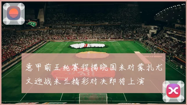 意甲前五轮赛程揭晓国米对蒙扎尤文迎战米兰精彩对决即将上演