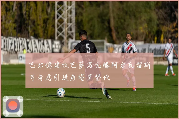 巴尔德建议巴萨若无缘阿尔瓦雷斯可考虑引进劳塔罗替代