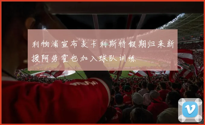利物浦宣布麦卡利斯特假期归来新援阿劳霍也加入球队训练
