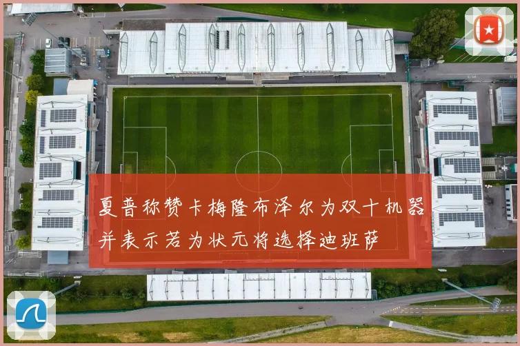 夏普称赞卡梅隆布泽尔为双十机器并表示若为状元将选择迪班萨