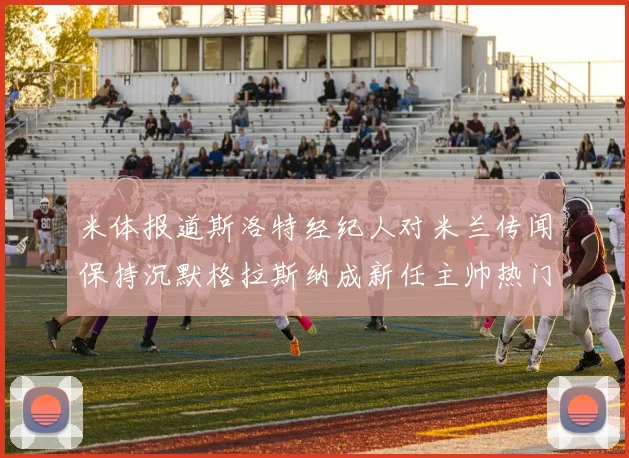 米体报道斯洛特经纪人对米兰传闻保持沉默格拉斯纳成新任主帅热门人选