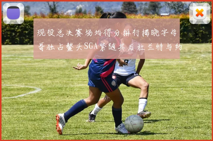 现役总决赛场均得分排行揭晓字母哥独占鳌头SGA紧随其后杜兰特与约基奇争夺第三