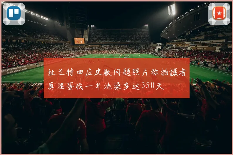 杜兰特回应皮肤问题照片称拍摄者真混蛋我一年洗澡多达350天