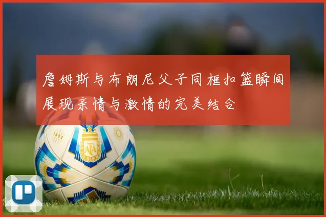 詹姆斯与布朗尼父子同框扣篮瞬间展现亲情与激情的完美结合