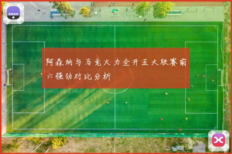 阿森纳与马竞火力全开五大联赛前六强劲对比分析