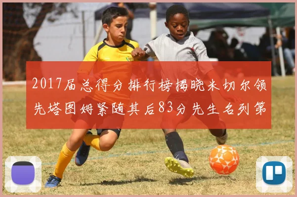 2017届总得分排行榜揭晓米切尔领先塔图姆紧随其后83分先生名列第四